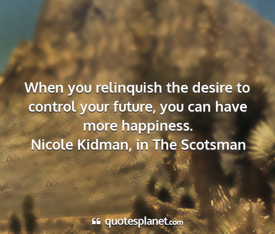 Nicole kidman, in the scotsman - when you relinquish the desire to control your...