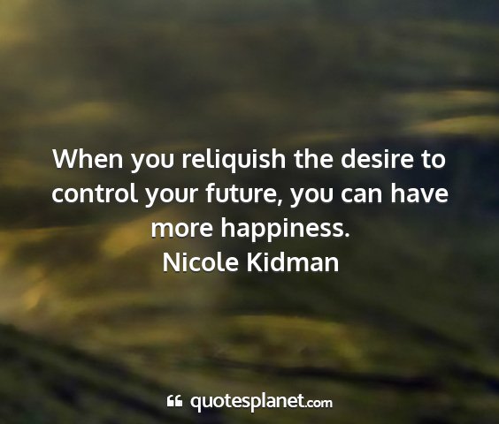 Nicole kidman - when you reliquish the desire to control your...