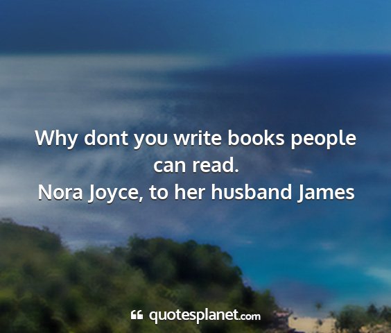 Nora joyce, to her husband james - why dont you write books people can read....