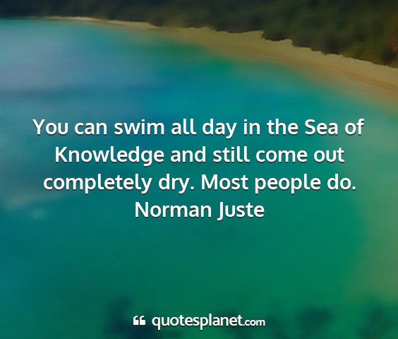 Norman juste - you can swim all day in the sea of knowledge and...