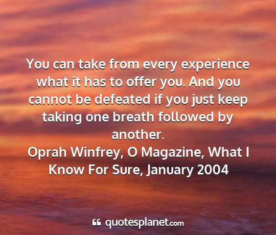 Oprah winfrey, o magazine, what i know for sure, january 2004 - you can take from every experience what it has to...