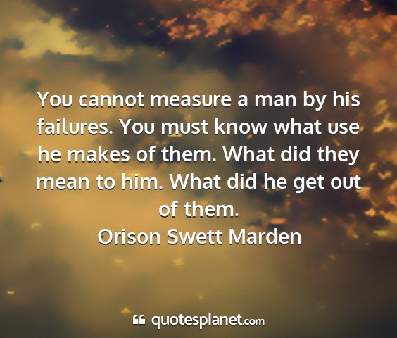 Orison swett marden - you cannot measure a man by his failures. you...