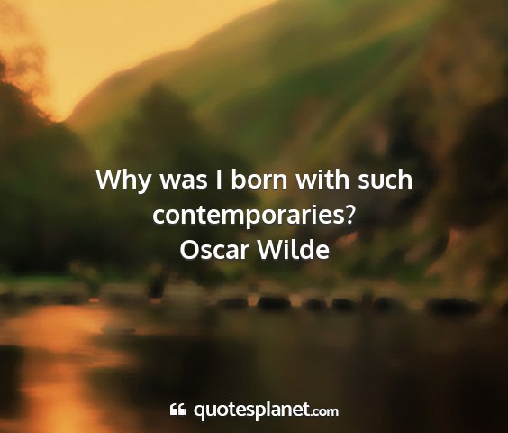Oscar wilde - why was i born with such contemporaries?...