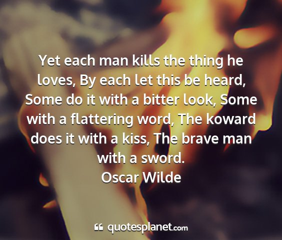 Oscar wilde - yet each man kills the thing he loves, by each...