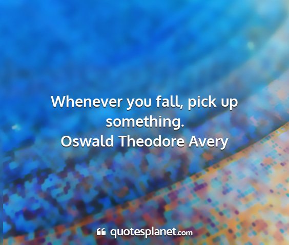 Oswald theodore avery - whenever you fall, pick up something....