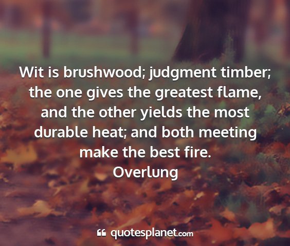 Overlung - wit is brushwood; judgment timber; the one gives...