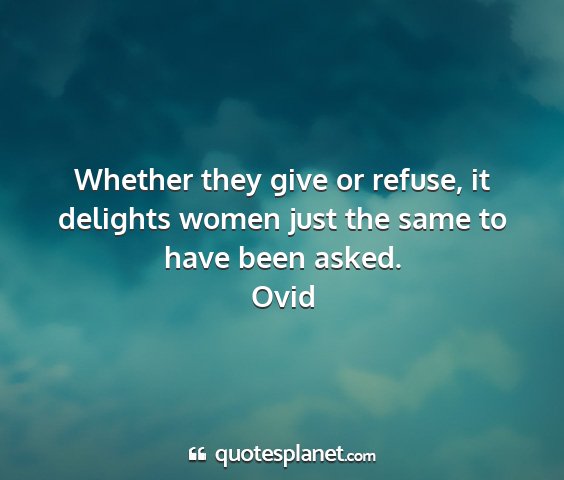 Ovid - whether they give or refuse, it delights women...