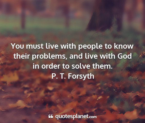 P. t. forsyth - you must live with people to know their problems,...