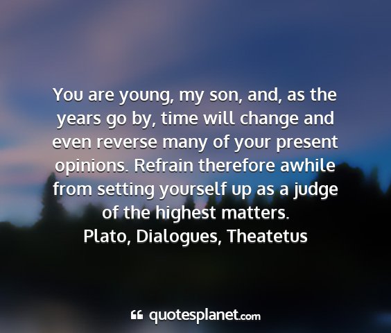 Plato, dialogues, theatetus - you are young, my son, and, as the years go by,...