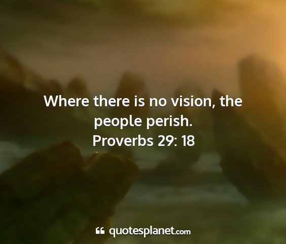 Proverbs 29: 18 - where there is no vision, the people perish....