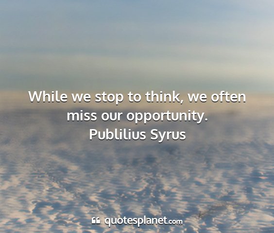 Publilius syrus - while we stop to think, we often miss our...