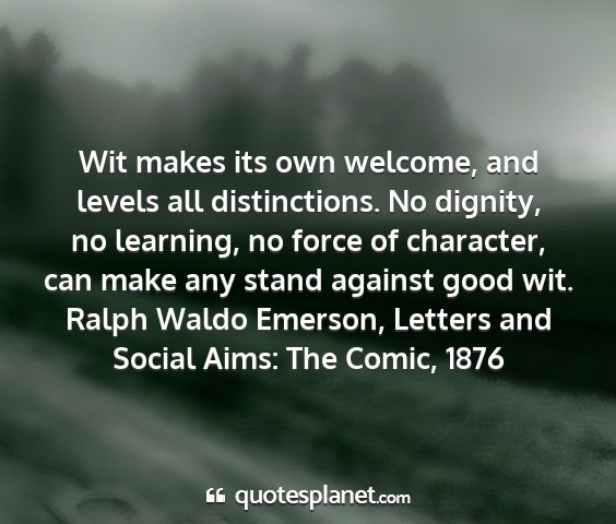 Ralph waldo emerson, letters and social aims: the comic, 1876 - wit makes its own welcome, and levels all...