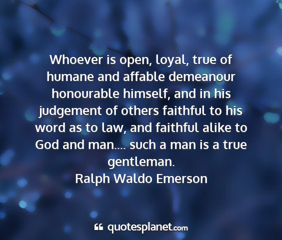 Ralph waldo emerson - whoever is open, loyal, true of humane and...