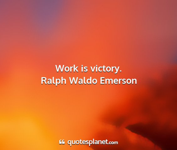 Ralph waldo emerson - work is victory....