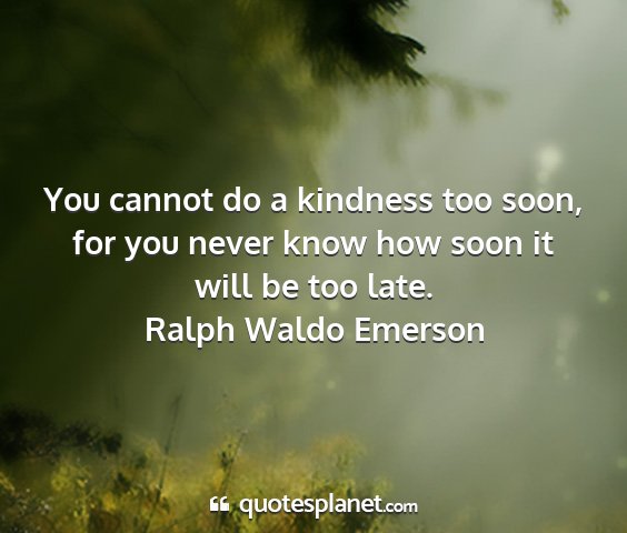 Ralph waldo emerson - you cannot do a kindness too soon, for you never...