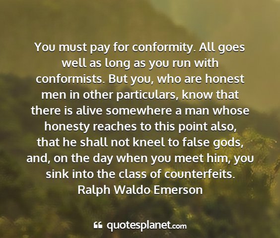 Ralph waldo emerson - you must pay for conformity. all goes well as...