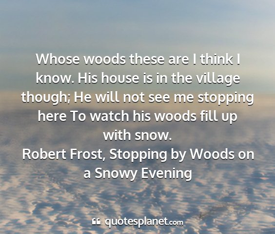 Robert frost, stopping by woods on a snowy evening - whose woods these are i think i know. his house...