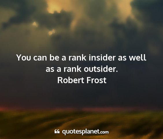 Robert frost - you can be a rank insider as well as a rank...