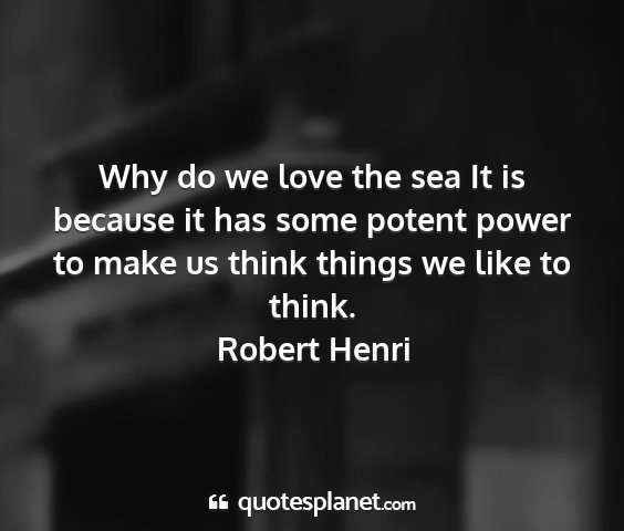 Robert henri - why do we love the sea it is because it has some...