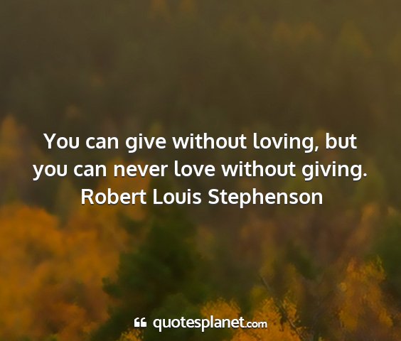 Robert louis stephenson - you can give without loving, but you can never...