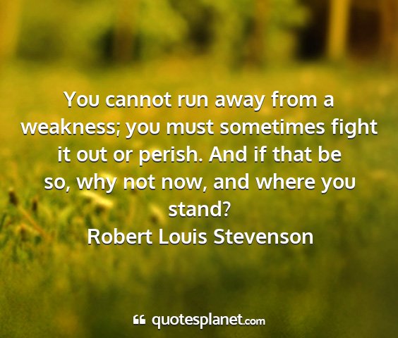 Robert louis stevenson - you cannot run away from a weakness; you must...