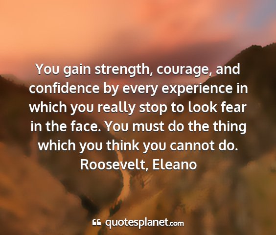 Roosevelt, eleano - you gain strength, courage, and confidence by...