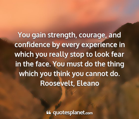 Roosevelt, eleano - you gain strength, courage, and confidence by...