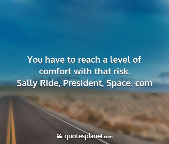 Sally ride, president, space. com - you have to reach a level of comfort with that...