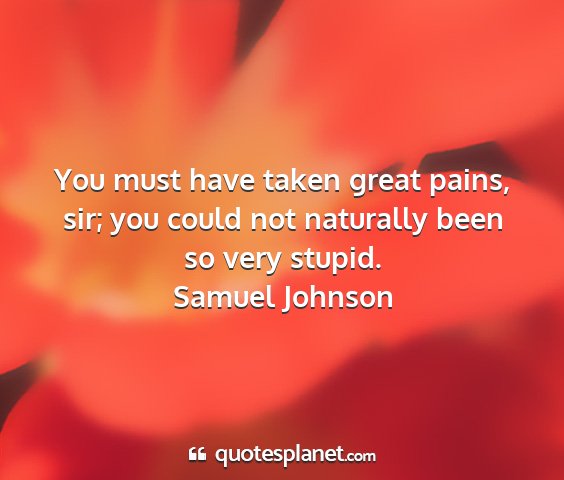 Samuel johnson - you must have taken great pains, sir; you could...
