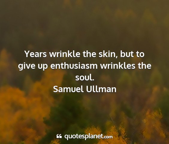 Samuel ullman - years wrinkle the skin, but to give up enthusiasm...