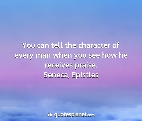 Seneca, epistles - you can tell the character of every man when you...