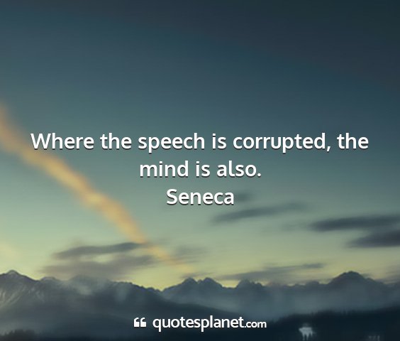 Seneca - where the speech is corrupted, the mind is also....