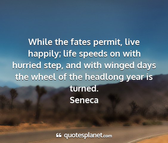 Seneca - while the fates permit, live happily; life speeds...