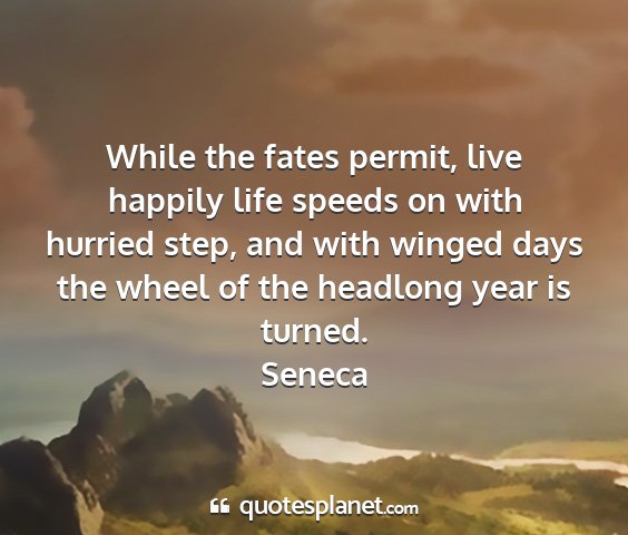 Seneca - while the fates permit, live happily life speeds...