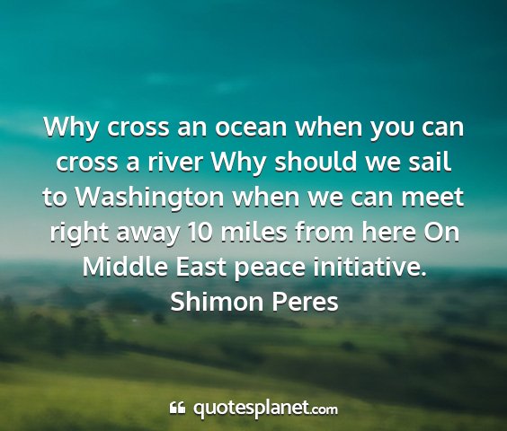 Shimon peres - why cross an ocean when you can cross a river why...