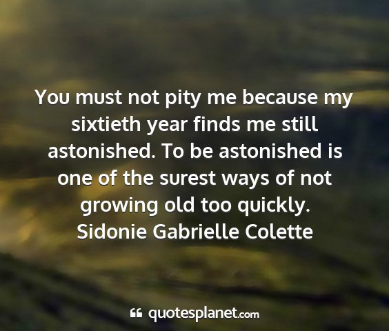 Sidonie gabrielle colette - you must not pity me because my sixtieth year...