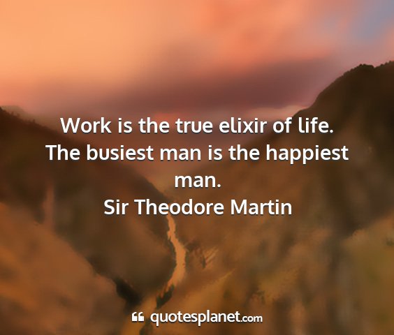 Sir theodore martin - work is the true elixir of life. the busiest man...