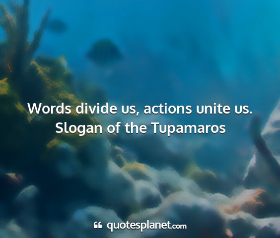 Slogan of the tupamaros - words divide us, actions unite us....