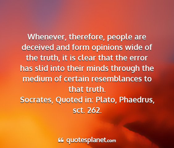 Socrates, quoted in: plato, phaedrus, sct. 262. - whenever, therefore, people are deceived and form...