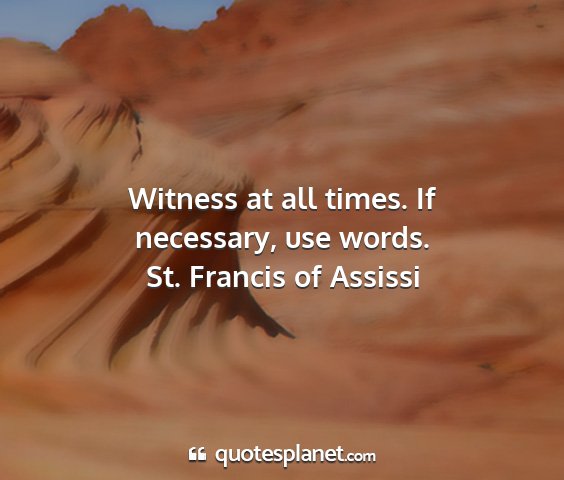 St. francis of assissi - witness at all times. if necessary, use words....