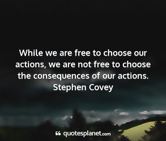Stephen covey - while we are free to choose our actions, we are...