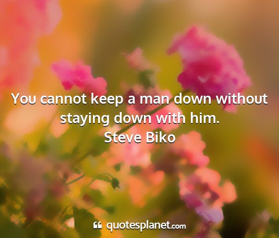 Steve biko - you cannot keep a man down without staying down...