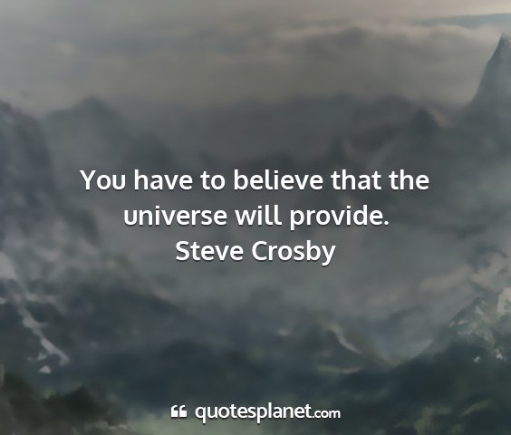 Steve crosby - you have to believe that the universe will...