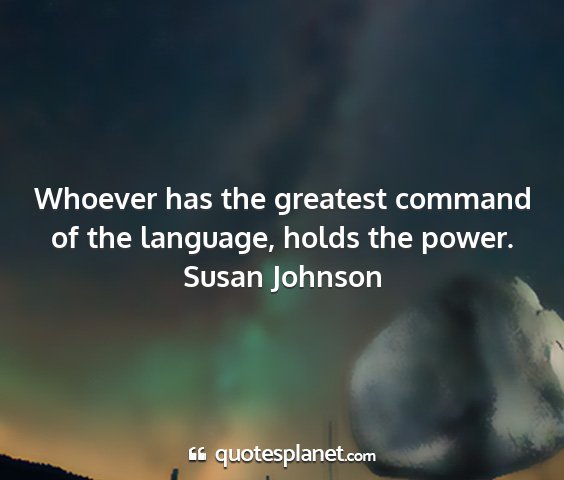Susan johnson - whoever has the greatest command of the language,...