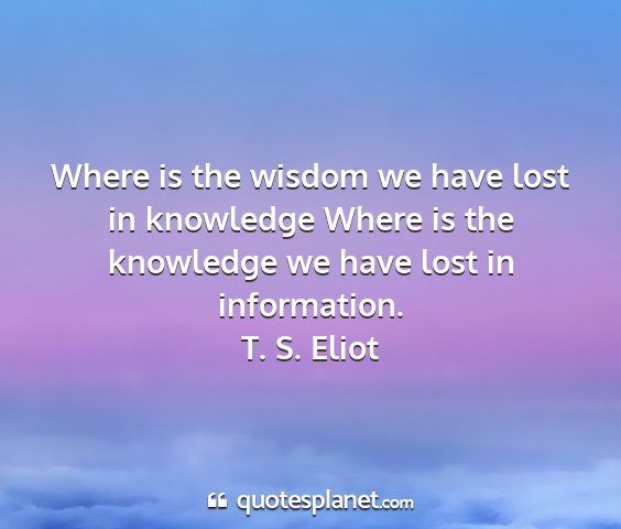 T. s. eliot - where is the wisdom we have lost in knowledge...