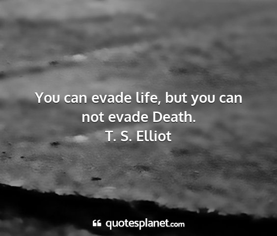 T. s. elliot - you can evade life, but you can not evade death....