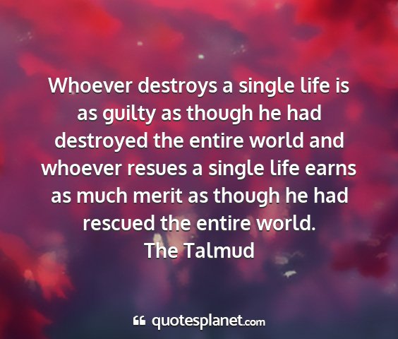 The talmud - whoever destroys a single life is as guilty as...