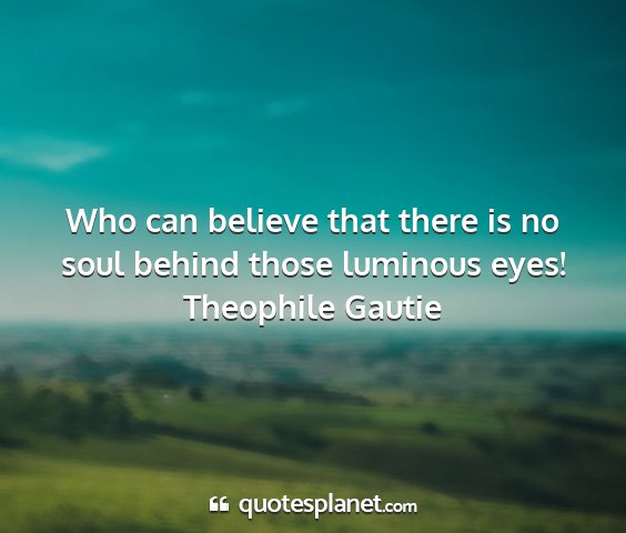 Theophile gautie - who can believe that there is no soul behind...