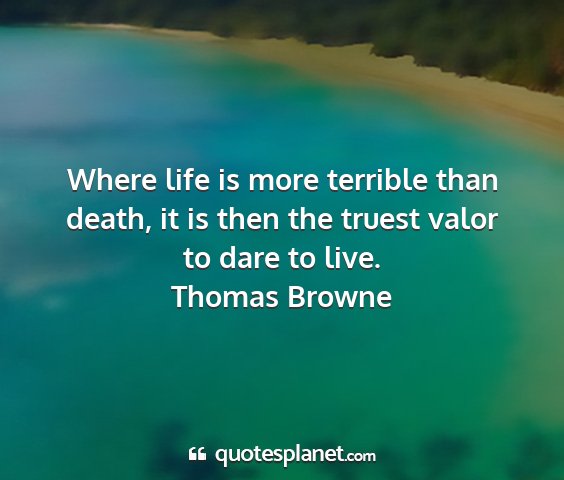 Thomas browne - where life is more terrible than death, it is...