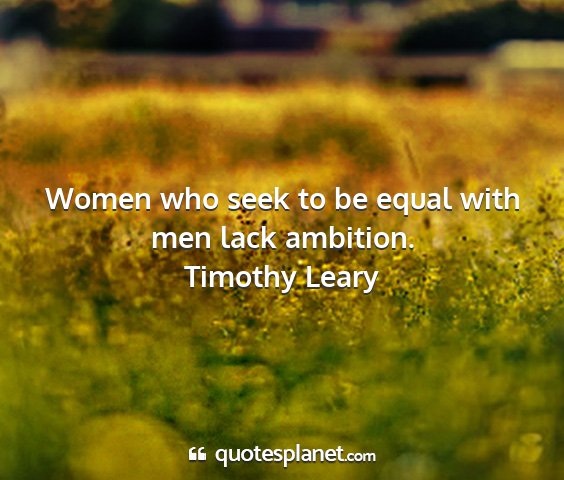 Timothy leary - women who seek to be equal with men lack ambition....